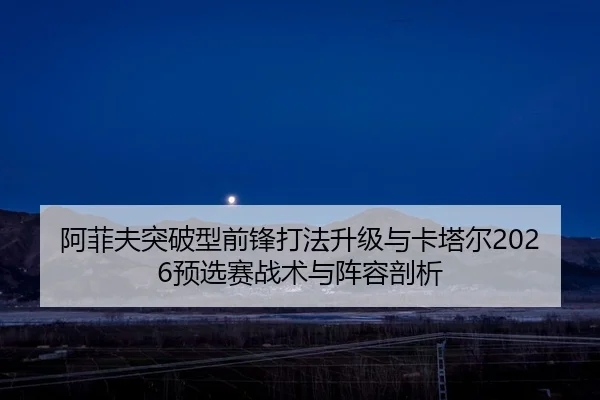 阿菲夫突破型前锋打法升级与卡塔尔2026预选赛战术与阵容剖析