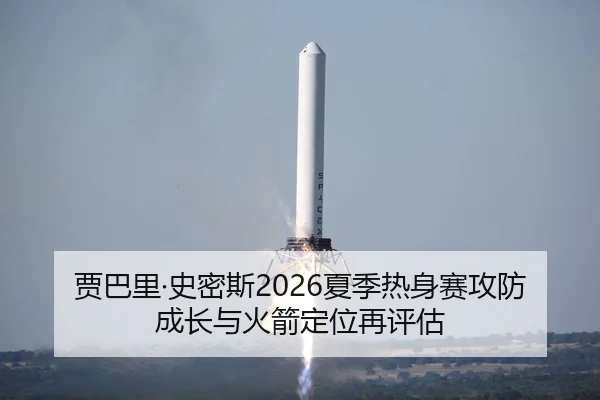 贾巴里·史密斯2026夏季热身赛攻防成长与火箭定位再评估