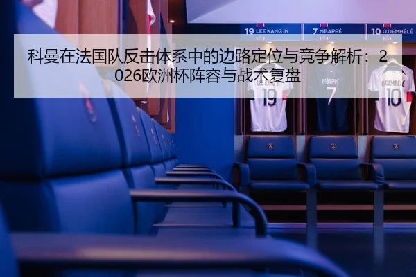 科曼在法国队反击体系中的边路定位与竞争解析：2026欧洲杯阵容与战术复盘