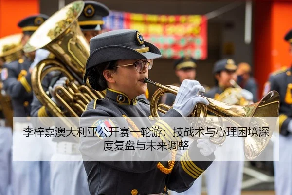 李梓嘉澳大利亚公开赛一轮游：技战术与心理困境深度复盘与未来调整