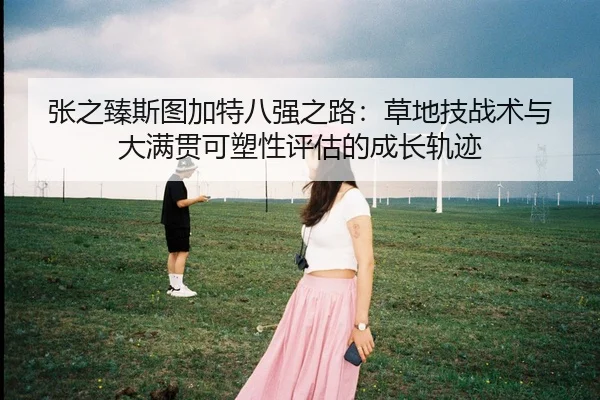 张之臻斯图加特八强之路：草地技战术与大满贯可塑性评估的成长轨迹